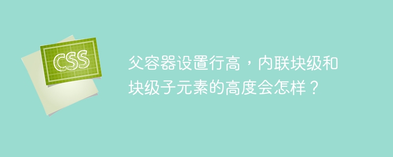 父容器设置行高，内联块级和块级子元素的高度会怎样？