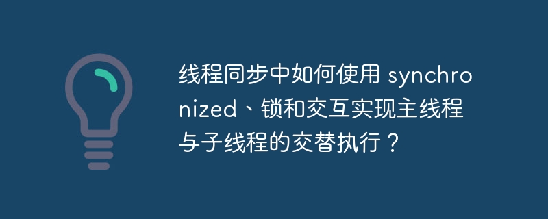 线程同步中如何使用 synchronized、锁和交互实现主线程与子线程的交替执行?