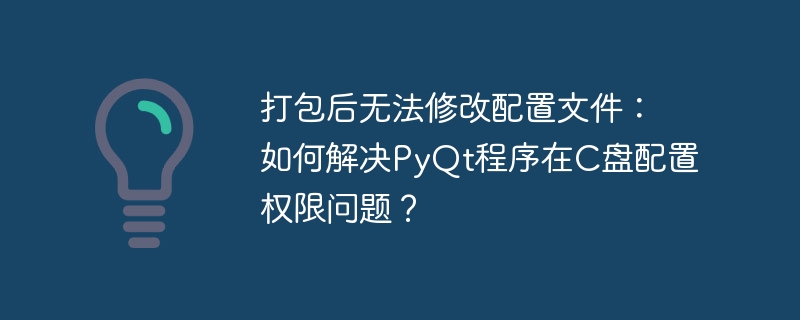 打包后无法修改配置文件：如何解决PyQt程序在C盘配置权限问题？