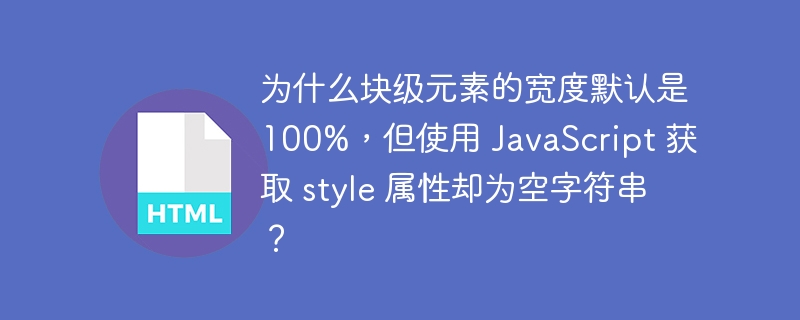为什么块级元素的宽度默认是100%,但使用 JavaScript 获取 style 属性却为空字符串?