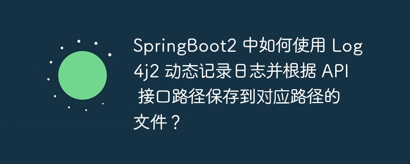 SpringBoot2 中如何使用 Log4j2 动态记录日志并根据 API 接口路径保存到对应路径的文件?