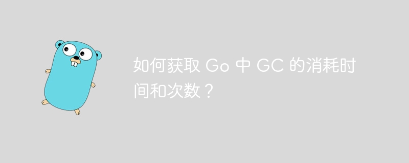 如何获取 Go 中 GC 的消耗时间和次数?