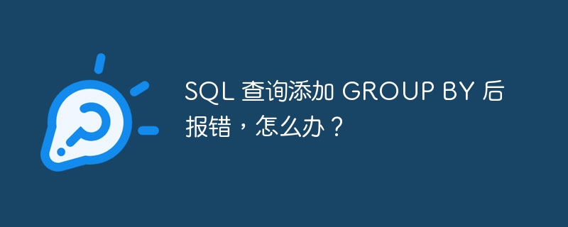 SQL 查询添加 GROUP BY 后报错,怎么办?