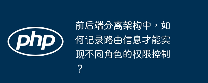 前后端分离架构中,如何记录路由信息才能实现不同角色的权限控制?