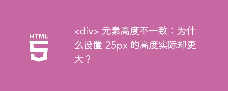 <div> 元素高度不一致：为什么设置 25px 的高度实际却更大？ 
