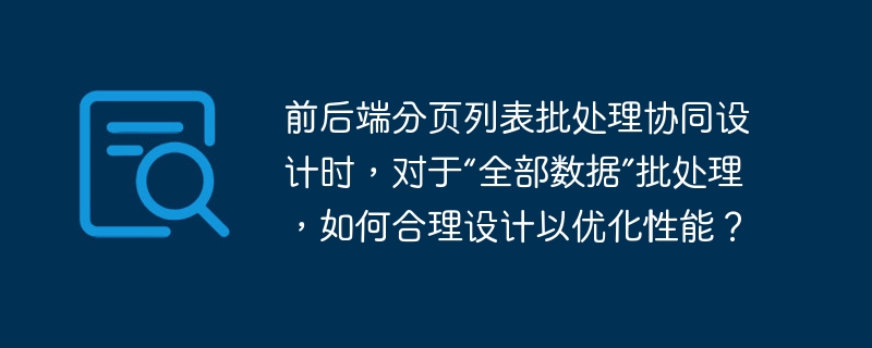 前后端分页列表批处理协同设计时,对于“全部数据”批处理,如何合理设计以优化性能?