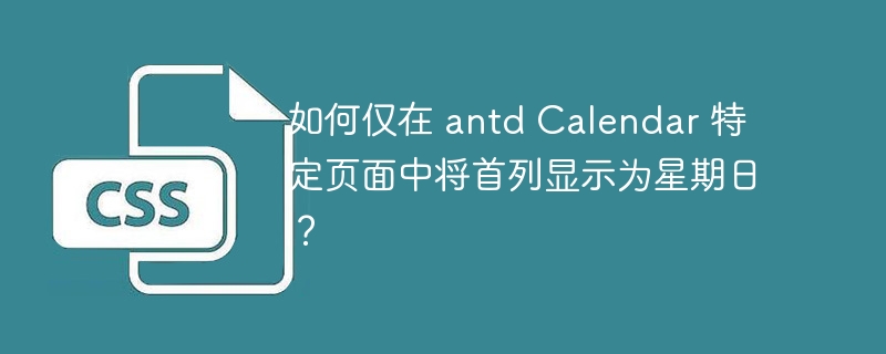 如何仅在 antd Calendar 特定页面中将首列显示为星期日?