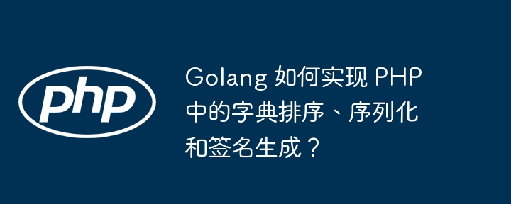 Golang 如何实现 PHP 中的字典排序、序列化和签名生成?