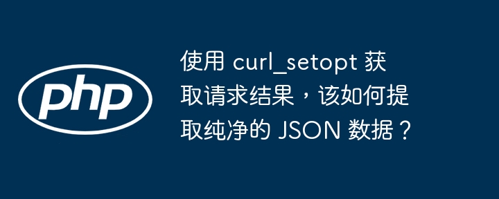 使用 curl_setopt 获取请求结果,该如何提取纯净的 JSON 数据?