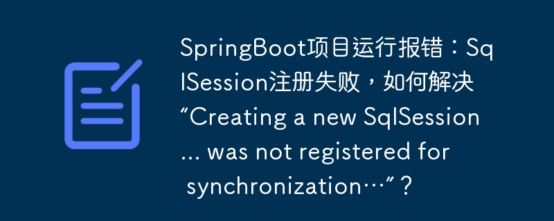 SpringBoot项目运行报错:SqlSession注册失败,如何解决“Creating a new SqlSession... was not registered for synchronization…”?