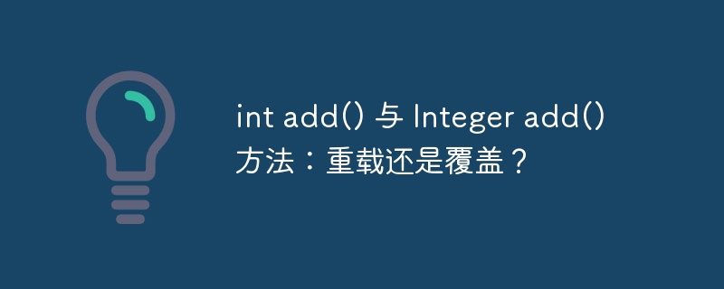 int add() 与 Integer add() 方法:重载还是覆盖?
