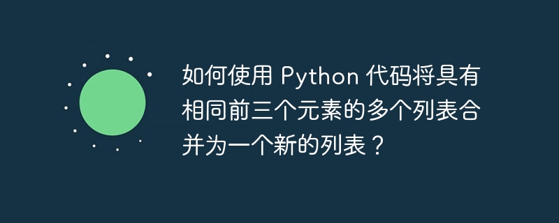 如何使用 Python 代码将具有相同前三个元素的多个列表合并为一个新的列表?