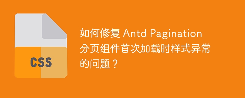 如何修复 Antd Pagination 分页组件首次加载时样式异常的问题?