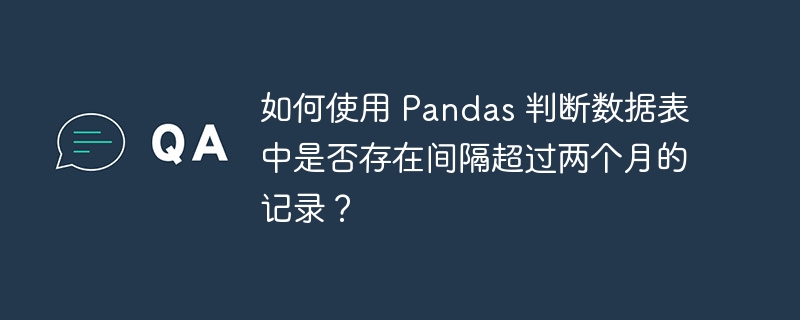 如何使用 Pandas 判断数据表中是否存在间隔超过两个月的记录?