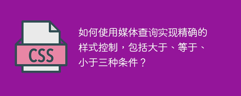 如何使用媒体查询实现精确的样式控制,包括大于、等于、小于三种条件?