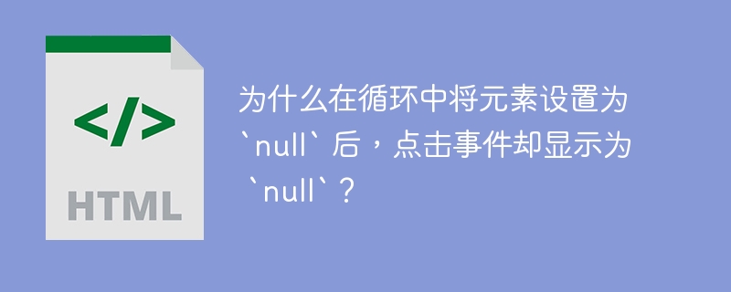 为什么在循环中将元素设置为 `null` 后,点击事件却显示为 `null`?