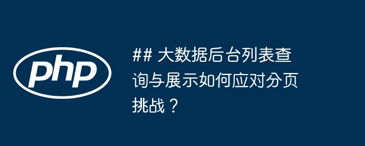## 大数据后台列表查询与展示如何应对分页挑战?