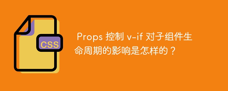 Props 控制 v-if 对子组件生命周期的影响是怎样的?