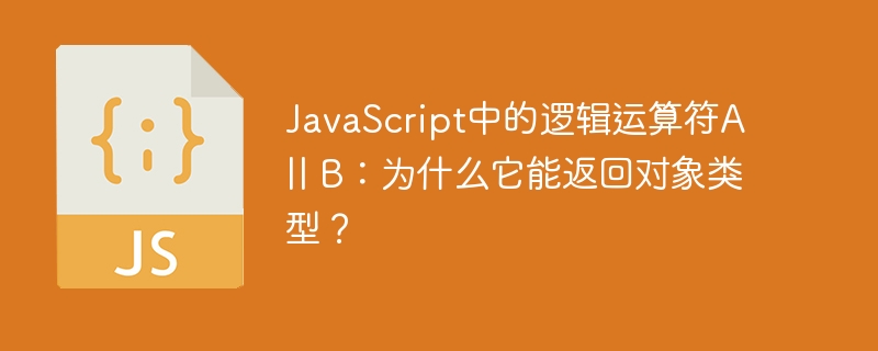 JavaScript中的逻辑运算符A || B:为什么它能返回对象类型?