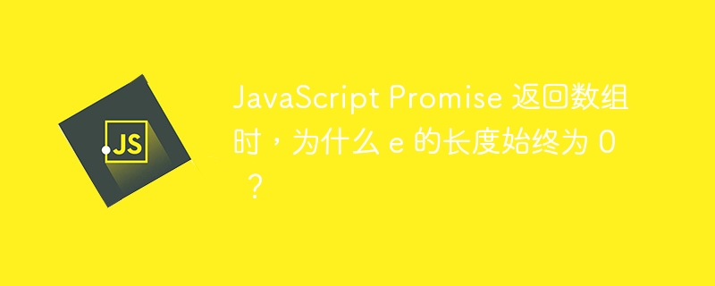 JavaScript Promise 返回数组时,为什么 e 的长度始终为 0 ?