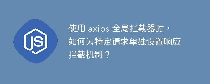使用 axios 全局拦截器时,如何为特定请求单独设置响应拦截机制?