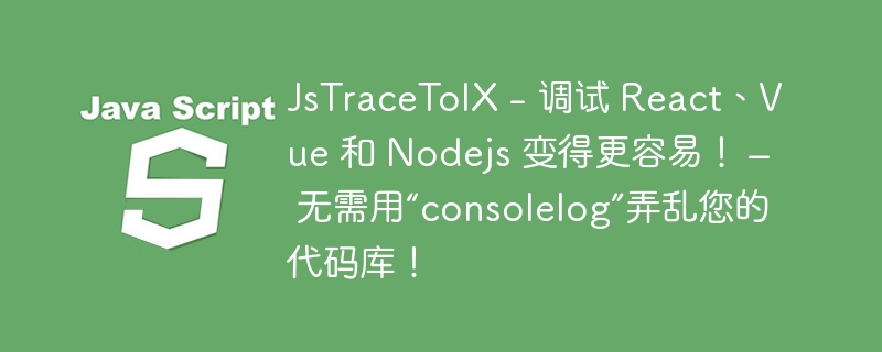 JsTraceToIX - 调试 React、Vue 和 Nodejs 变得更容易! – 无需用“consolelog”弄乱您的代码库!
