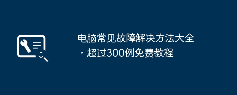 电脑常见故障解决方法大全,超过300例免费教程