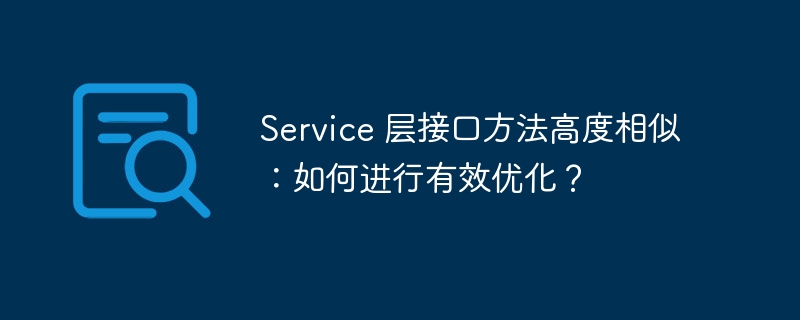 Service 层接口方法高度相似：如何进行有效优化？