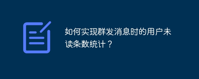 如何实现群发消息时的用户未读条数统计?