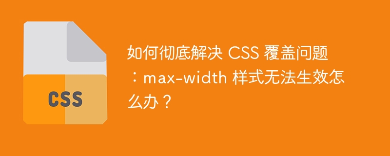 如何彻底解决 CSS 覆盖问题:max-width 样式无法生效怎么办?