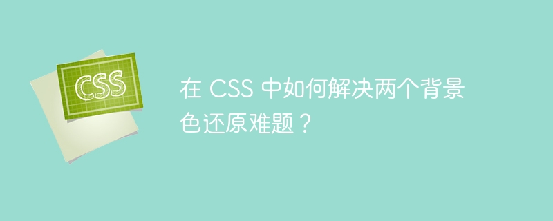 在 CSS 中如何解决两个背景色还原难题？