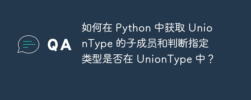 如何在 Python 中获取 UnionType 的子成员和判断指定类型是否在 UnionType 中？