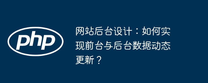 网站后台设计:如何实现前台与后台数据动态更新?