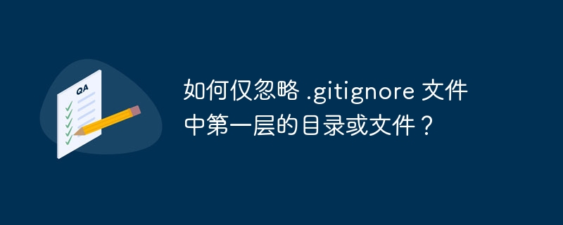 如何仅忽略 .gitignore 文件中第一层的目录或文件？
