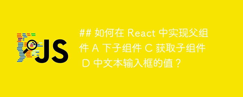 ## 如何在 React 中实现父组件 A 下子组件 C 获取子组件 D 中文本输入框的值?