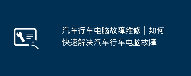 汽车行车电脑故障维修|如何快速解决汽车行车电脑故障