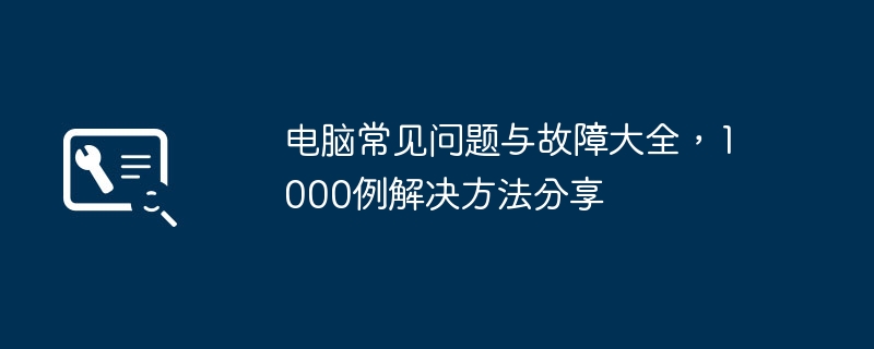电脑常见问题与故障大全,1000例解决方法分享
