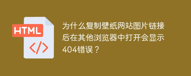 为什么复制壁纸网站图片链接后在其他浏览器中打开会显示404错误?