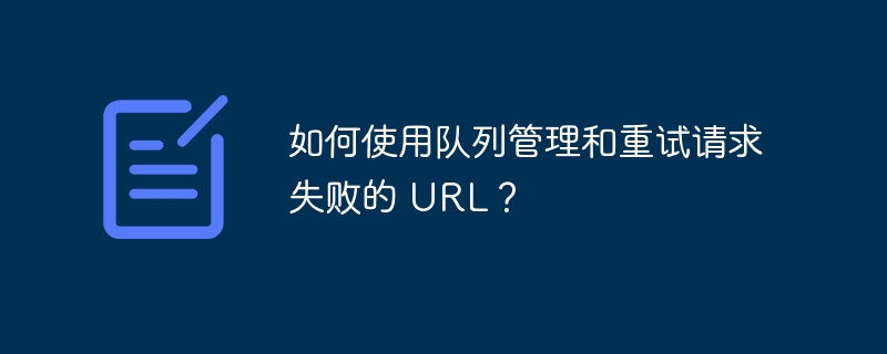 如何使用队列管理和重试请求失败的 URL？