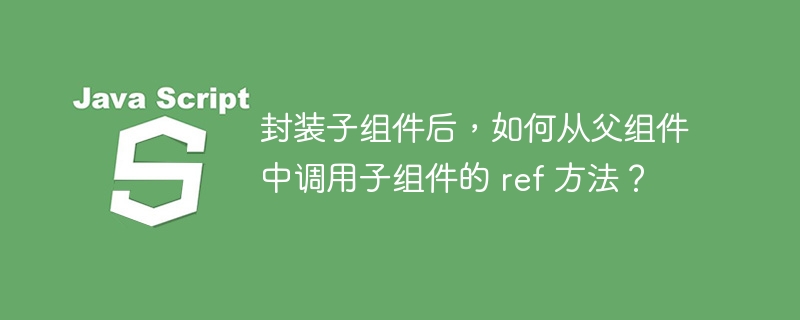 封装子组件后,如何从父组件中调用子组件的 ref 方法?