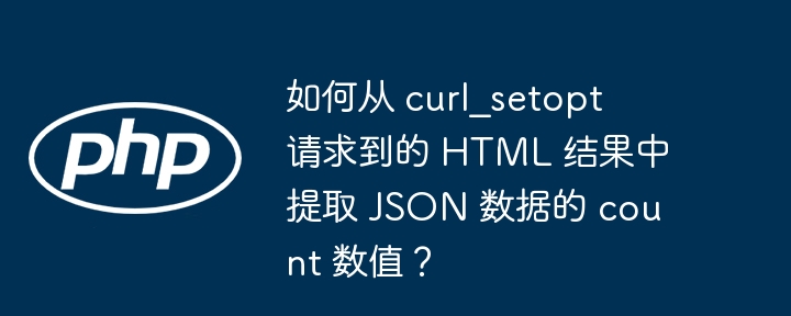 如何从 curl_setopt 请求到的 HTML 结果中提取 JSON 数据的 count 数值?