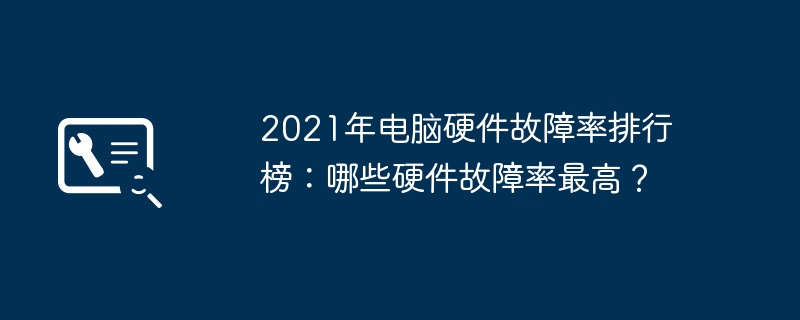 2021年电脑硬件故障率排行榜:哪些硬件故障率最高?