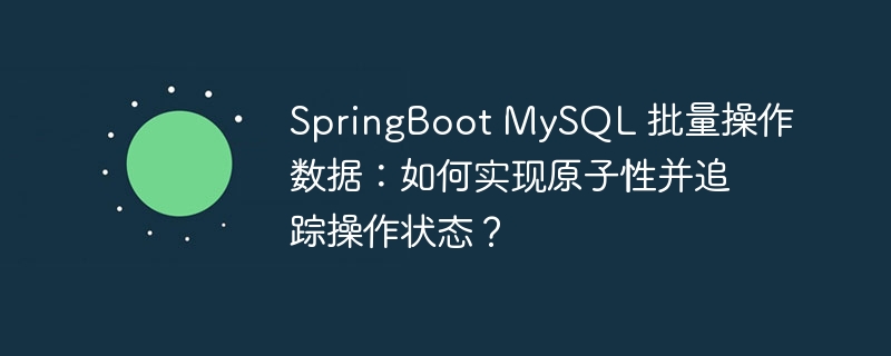 SpringBoot MySQL 批量操作数据:如何实现原子性并追踪操作状态?