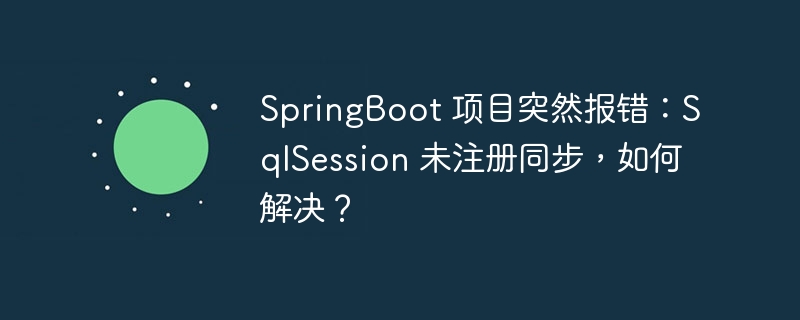 SpringBoot 项目突然报错:SqlSession 未注册同步,如何解决?