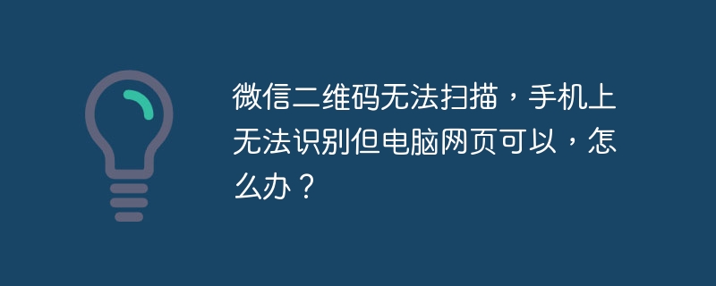 微信二维码无法扫描,手机上无法识别但电脑网页可以,怎么办?