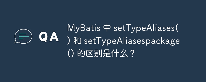 MyBatis 中 setTypeAliases() 和 setTypeAliasespackage() 的区别是什么?