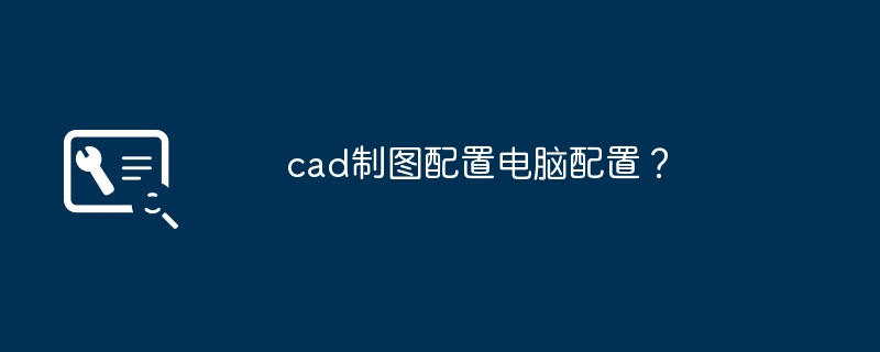 cad制图配置电脑配置?