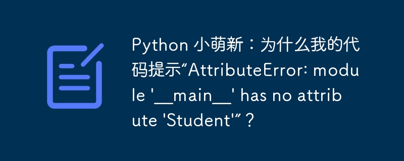 Python 小萌新:为什么我的代码提示“AttributeError: module \'__main__\' has no attribute \'Student\'”?