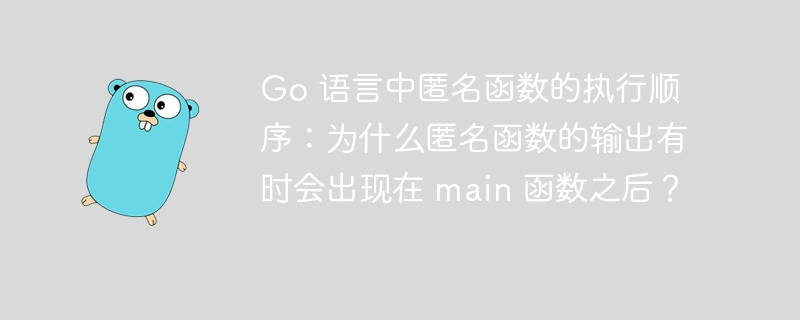 Go 语言中匿名函数的执行顺序:为什么匿名函数的输出有时会出现在 main 函数之后?