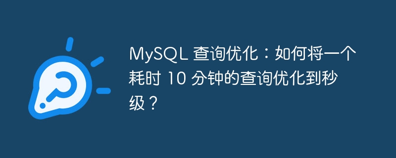 MySQL 查询优化:如何将一个耗时 10 分钟的查询优化到秒级?